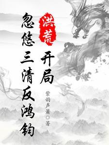 洪荒开局忽悠鸿钧将世界降维卡夜阁