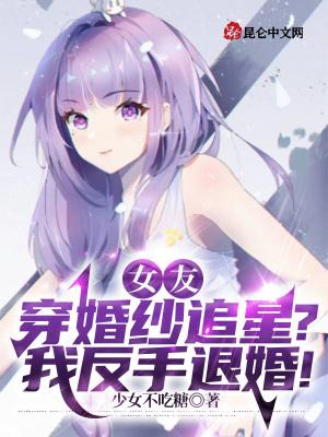 女友穿婚纱追星?我反手退婚!(少女不吃糖)